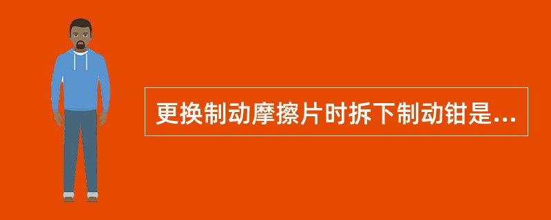 更换制动摩擦片时拆下制动钳是否需要固定（）