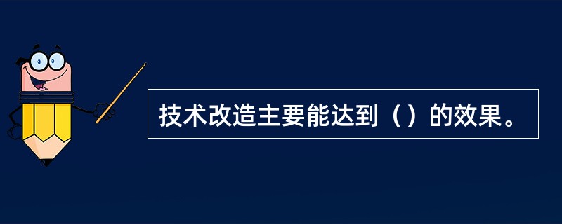 技术改造主要能达到（）的效果。