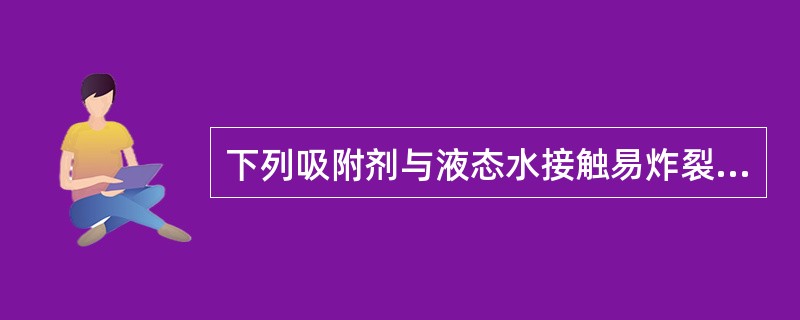 下列吸附剂与液态水接触易炸裂的是（）。