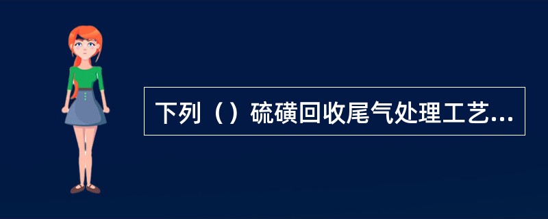 下列（）硫磺回收尾气处理工艺不是干法工艺。