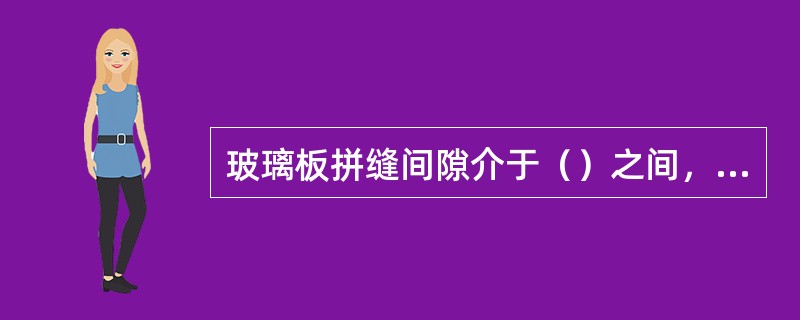 玻璃板拼缝间隙介于（）之间，玻璃垂直度≤（）不锈钢护壁板拼缝间隙不大于（）。