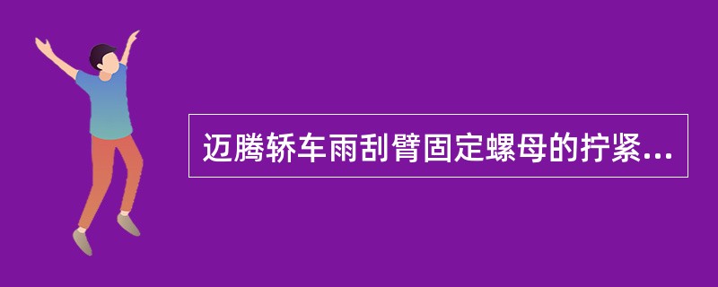 迈腾轿车雨刮臂固定螺母的拧紧力矩是（）