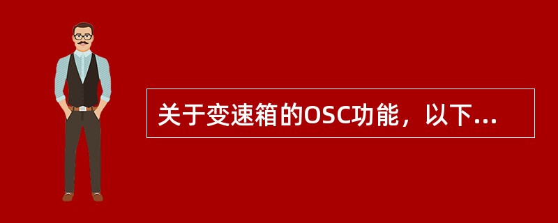 关于变速箱的OSC功能，以下哪些说法不正确（）