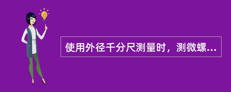 使用外径千分尺测量时，测微螺杆快靠近被测物体时应停止转动活动套管，而改用棘轮定位