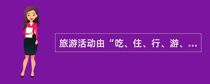 旅游活动由“吃、住、行、游、购、娱”基本六要素组成，旅行社最主要的作用就是把这些