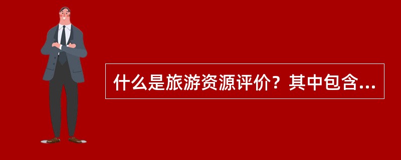 什么是旅游资源评价？其中包含哪些具体内容？