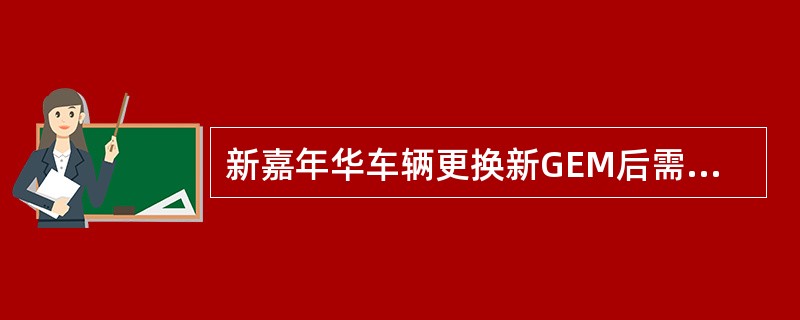 新嘉年华车辆更换新GEM后需要做下列那些操作？（）