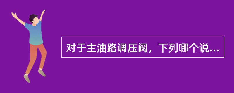 对于主油路调压阀，下列哪个说法错误（）。