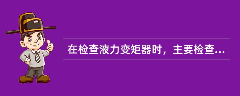 在检查液力变矩器时，主要检查的项目有（）