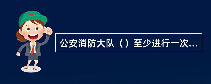 公安消防大队（）至少进行一次战备检查。