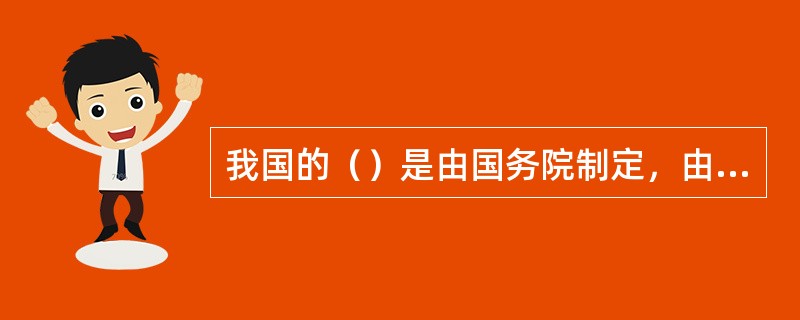 我国的（）是由国务院制定，由国务院总理签署国务院令公布的。