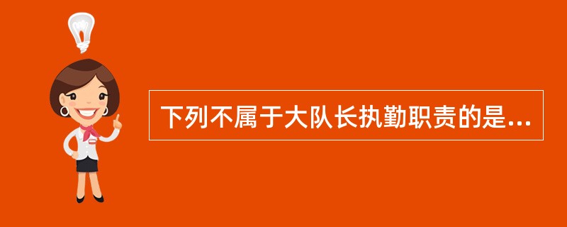 下列不属于大队长执勤职责的是（）。