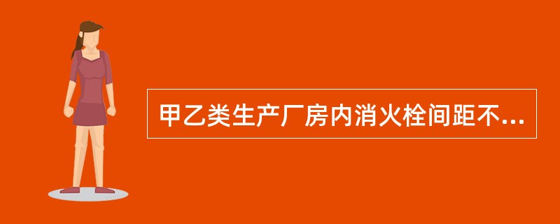 甲乙类生产厂房内消火栓间距不应超过（）。