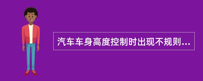 汽车车身高度控制时出现不规则的变化，其可能的故障部位是（）