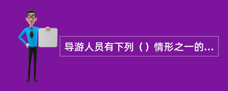 导游人员有下列（）情形之一的，且情节严重的，由省、自治区、直辖市人民政府旅游行政