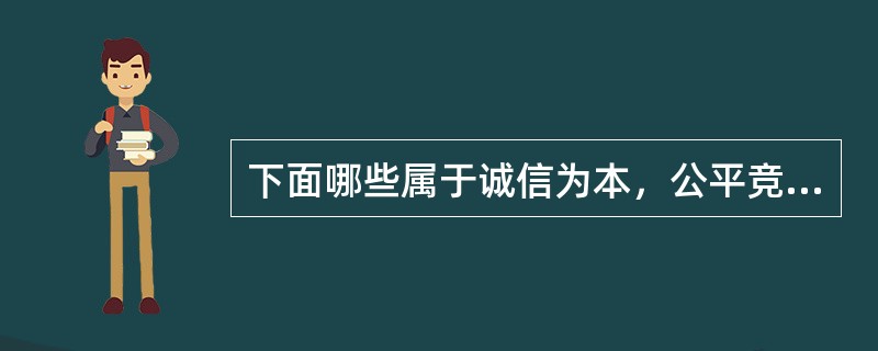 下面哪些属于诚信为本，公平竞争的范畴？（）