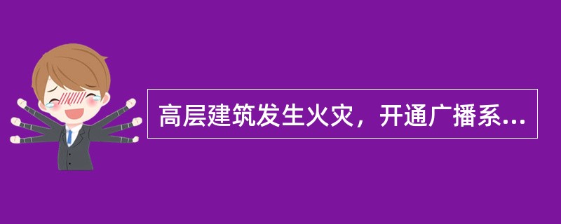 高层建筑发生火灾，开通广播系统应先通知着火楼层、受烟火威胁的上层人员和消防管理人