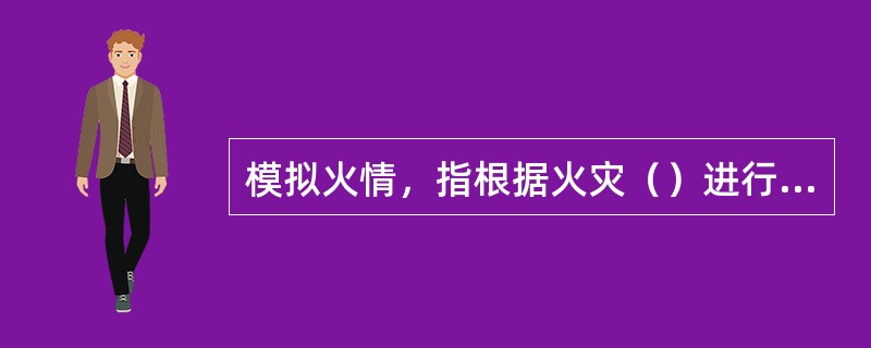 模拟火情，指根据火灾（）进行情况设置，为参训人员营造逼真的作战对象。