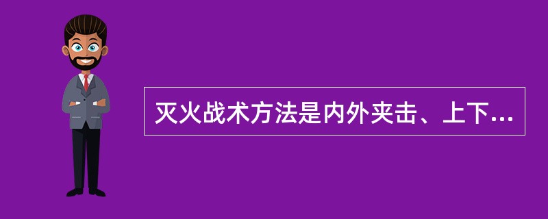 灭火战术方法是内外夹击、上下合击、穿插分割、重点突破、强攻近战。（）