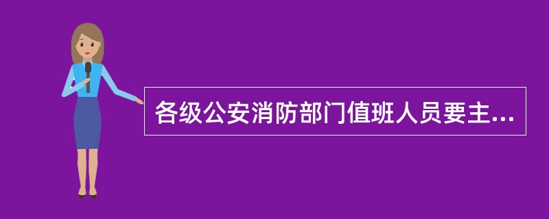 各级公安消防部门值班人员要主动与处置现场指挥人员保持联系，及时沟通情况，上报下达