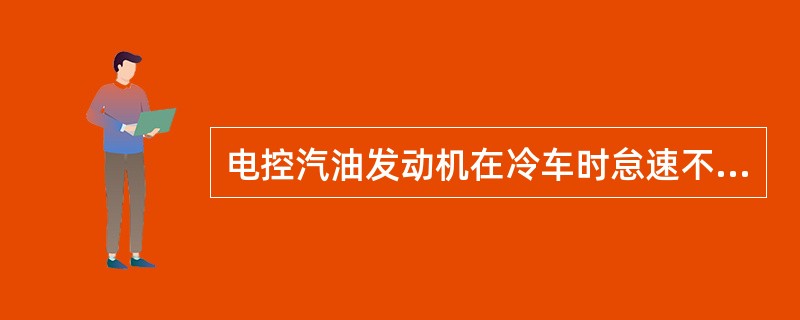 电控汽油发动机在冷车时怠速不稳，不可能由下面哪一项引起？（）