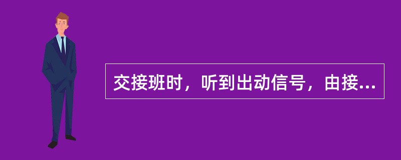 交接班时，听到出动信号，由接班人员负责出动。（）