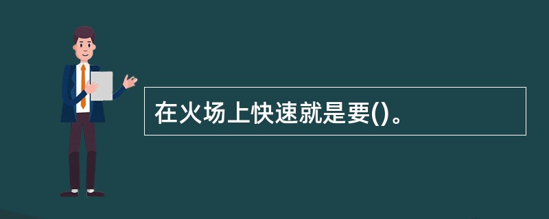 在火场上快速就是要()。