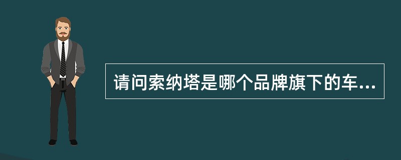 请问索纳塔是哪个品牌旗下的车型？