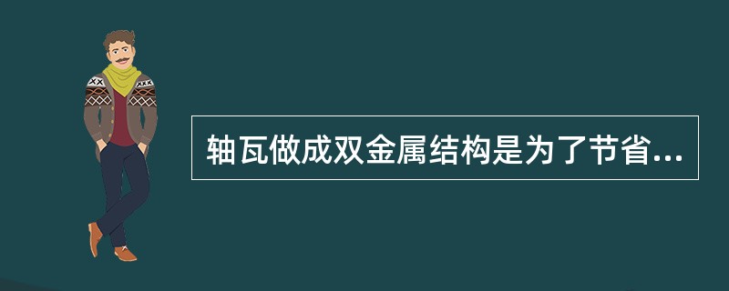 轴瓦做成双金属结构是为了节省贵重金属。