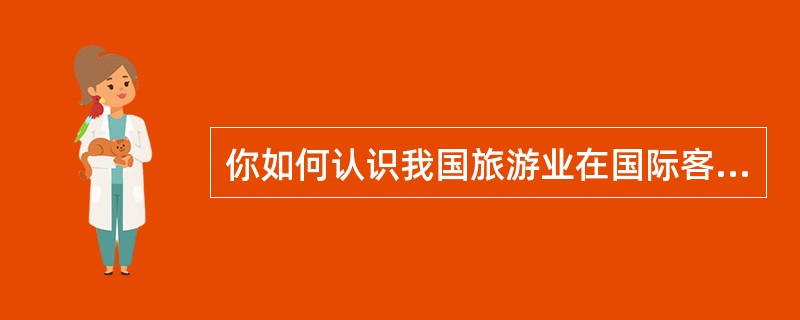 你如何认识我国旅游业在国际客源市场中存在的问题？为什么？