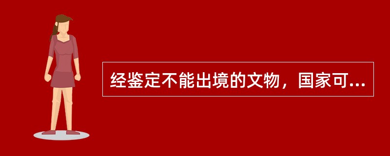 经鉴定不能出境的文物，国家可以（）。