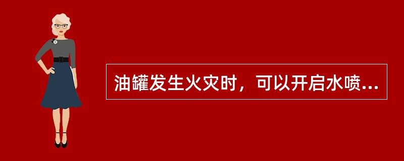 油罐发生火灾时，可以开启水喷淋冷却装置进行冷却。()