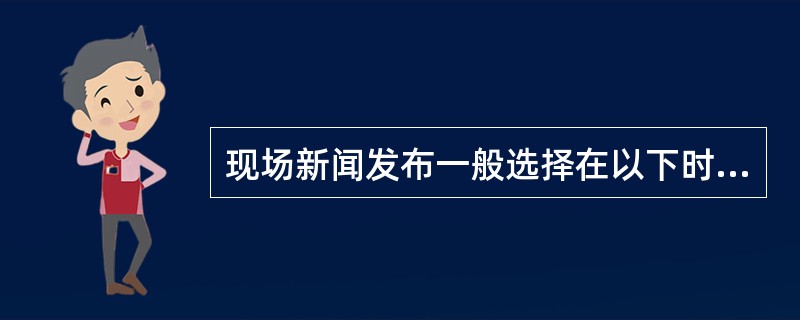 现场新闻发布一般选择在以下时机进行：（）。