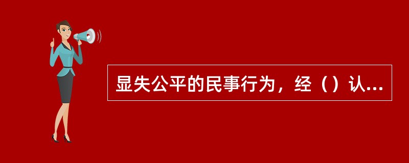 显失公平的民事行为，经（）认定，该项民事行为便可变更或撤销。