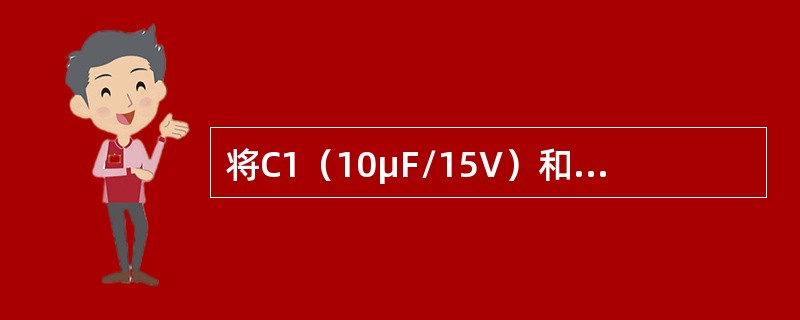 将C1(10μF/15V)和C2(20μF/25V)并联后,最大安全工作电压是( 将C1(10μF/15V)和C2(20μF/25V)并联后,最大安全工作电压是(