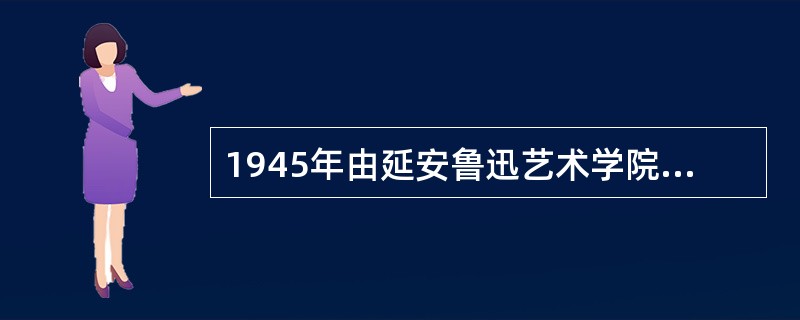 1945年由延安鲁迅艺术学院集体创作的歌剧是（）。