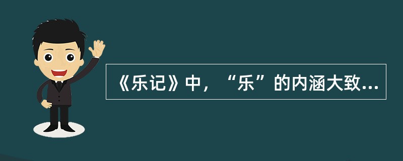 《乐记》中，“乐”的内涵大致有哪三个方面？