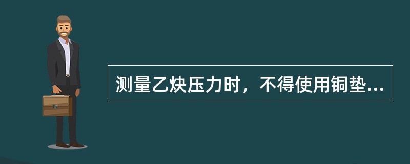 测量乙炔压力时，不得使用铜垫片。