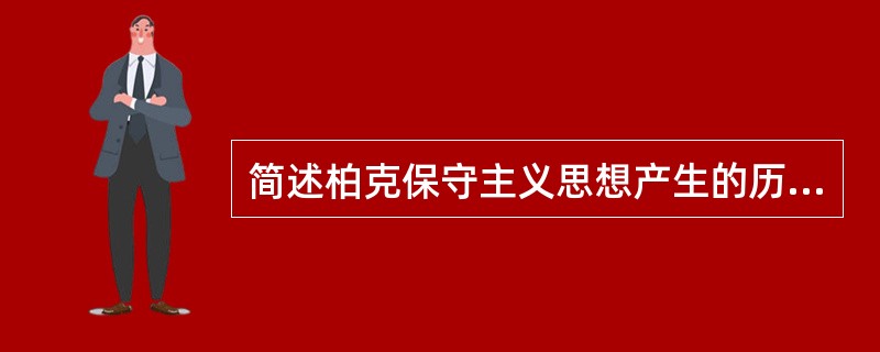 简述柏克保守主义思想产生的历史背景。