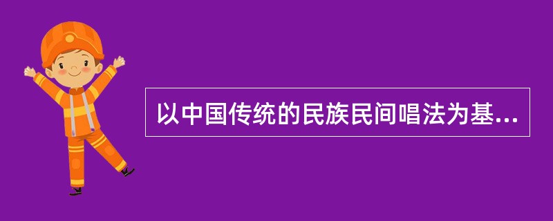 以中国传统的民族民间唱法为基础的演唱方法，是（）唱法。