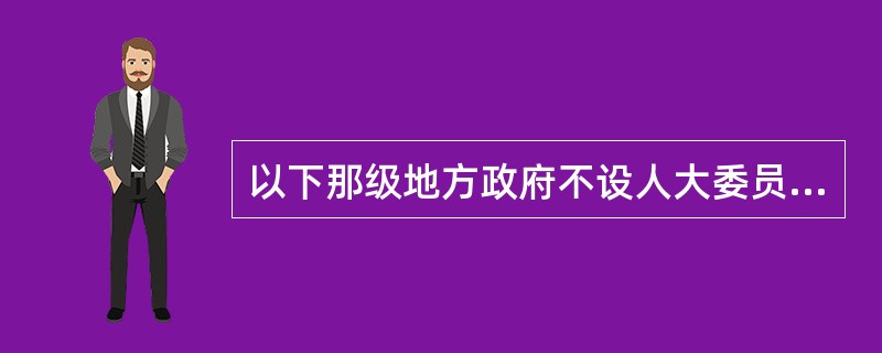 以下那级地方政府不设人大委员会（）