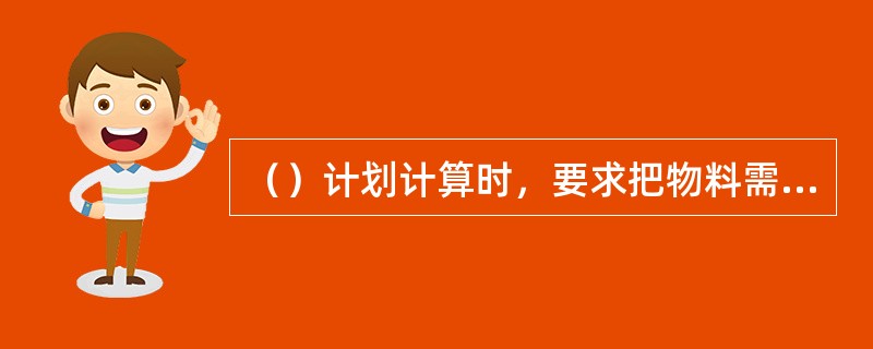 （）计划计算时，要求把物料需求计划的物料需求量转换为负荷小时，然后确定各工作中心