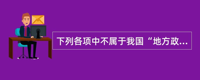 下列各项中不属于我国“地方政权”组织的是（）