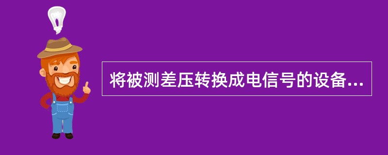 将被测差压转换成电信号的设备是（）