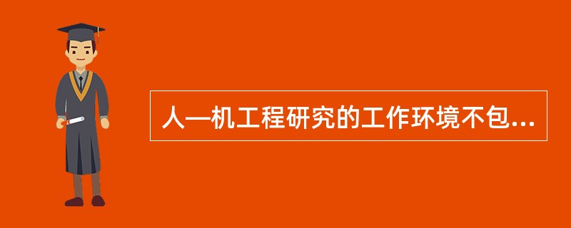 人—机工程研究的工作环境不包括哪一项？（）