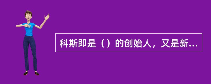 科斯即是（）的创始人，又是新经济制度经济学的重要人物。