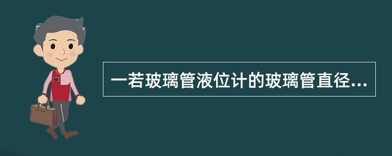 一若玻璃管液位计的玻璃管直径太小不均，其测量值与实际液位（）。