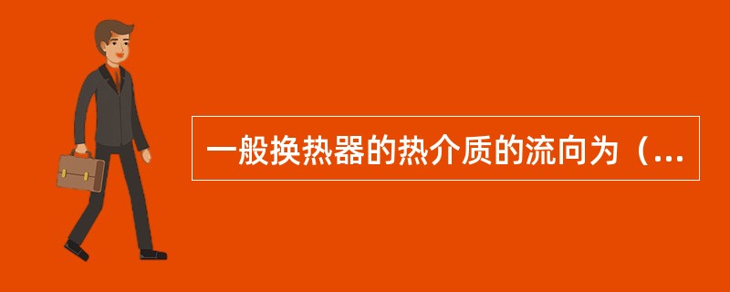 一般换热器的热介质的流向为（）。