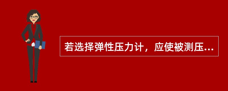 若选择弹性压力计，应使被测压力值在1/3--2/1范围内。