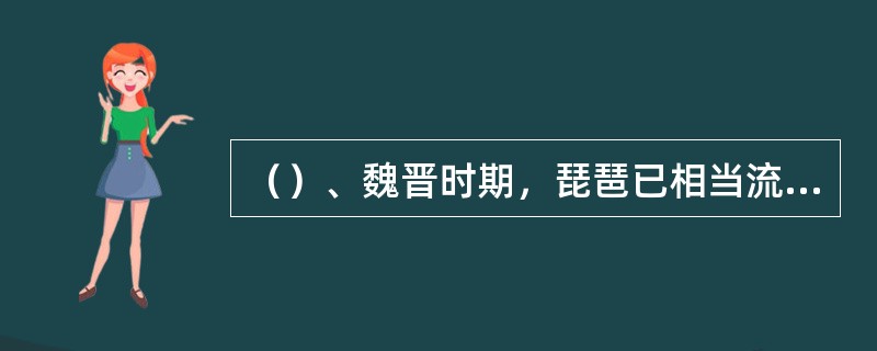 （）、魏晋时期，琵琶已相当流行。